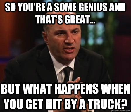 so you're a some genius and that's great... but what happens when you get hit by a truck?  