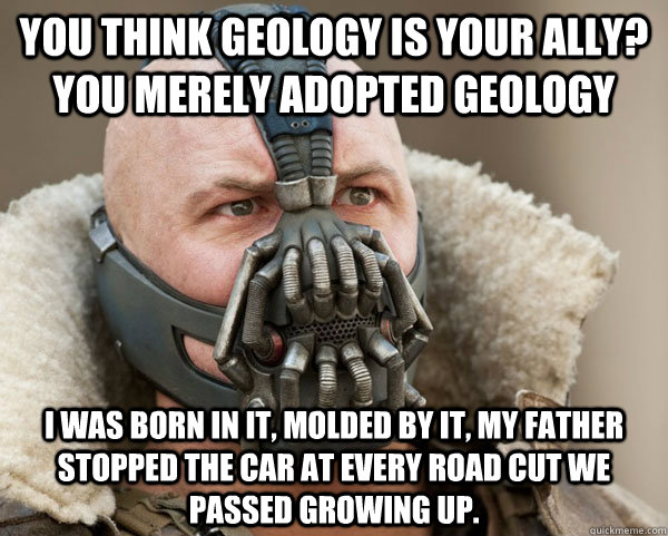 You think geology is your ally? you merely adopted geology I was born in it, molded by it, my father stopped the car at every road cut we passed growing up. - You think geology is your ally? you merely adopted geology I was born in it, molded by it, my father stopped the car at every road cut we passed growing up.  Bane Connery