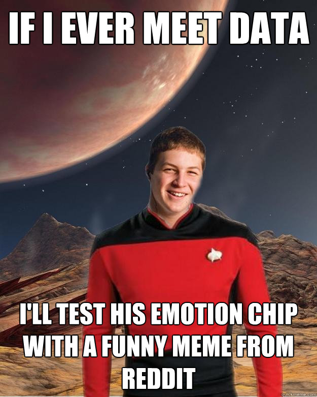 If I ever meet data I'll test his emotion chip with a funny meme from reddit  Starfleet Academy Freshman