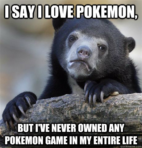 i say i love pokemon, but i've never owned any pokemon game in my entire life  Confession Bear
