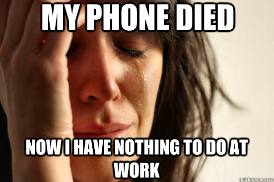 my phone died now i have nothing to do at work  First World Problems