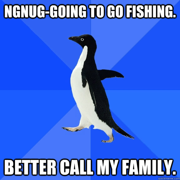 NGNUG-Going to go fishing. Better call my family.  Socially Awkward Penguin