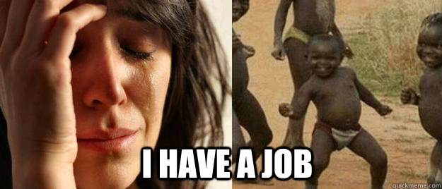  I HAVE A JOB  First World Problems  Third World Success