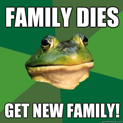 family dies get new family!  Foul Bachelor Frog