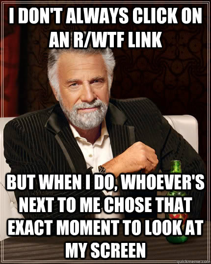 i don't always click on an r/wtf link but when I do, whoever's next to me chose that exact moment to look at my screen  The Most Interesting Man In The World