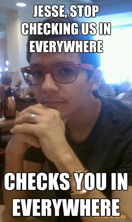 Jesse, stop checking us in everywhere Checks you in everywhere  
