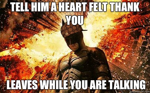 Tell him a heart felt thank you Leaves while you are talking  Scumbag Batman