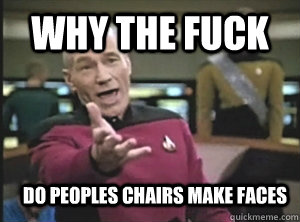 Why the fuck do peoples chairs make faces  Annoyed Picard