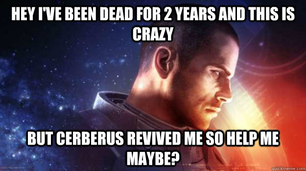 hey I've been dead for 2 years and this is crazy but Cerberus revived me so help me maybe?  Commander Shepard