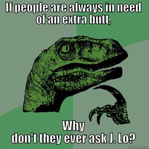 IF PEOPLE ARE ALWAYS IN NEED OF AN EXTRA BUTT, WHY DON'T THEY EVER ASK J. LO? Philosoraptor