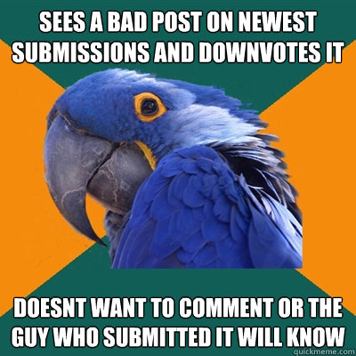 sees a bad post on newest submissions and downvotes it doesnt want to comment or the guy who submitted it will know  Paranoid Parrot