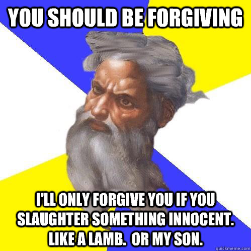 You should be forgiving I'll only forgive you if you slaughter something innocent.  like a lamb.  Or my son.  Advice God