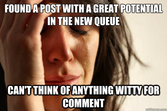 Found a post with a great potential in the new queue can't think of anything witty for comment  First World Problems