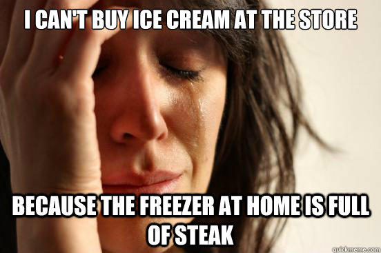 I can't buy ice cream at the store because the freezer at home is full of steak - I can't buy ice cream at the store because the freezer at home is full of steak  First World Problems