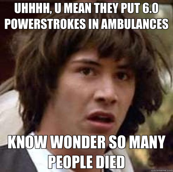 UHHHH, U MEAN THEY PUT 6.0 POWERSTROKES IN AMBULANCES KNOW WONDER SO MANY PEOPLE DIED  conspiracy keanu