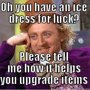 OH YOU HAVE AN ICE DRESS FOR LUCK? PLEASE TELL ME HOW IT HELPS YOU UPGRADE ITEMS Condescending Wonka