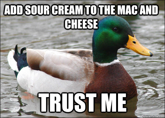 Add sour cream to the mac and cheese trust me  Actual Advice Mallard