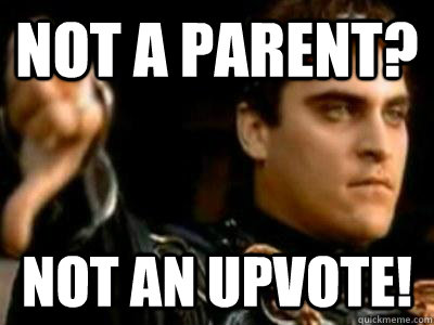 Not a parent? Not an upvote!  Downvoting Roman
