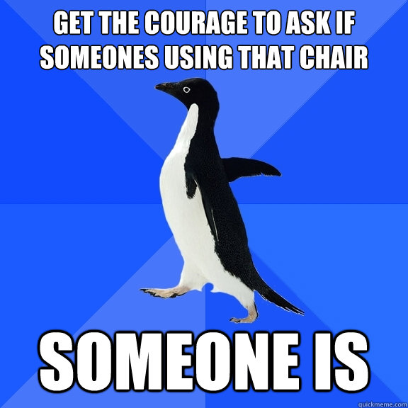 Get the courage to ask if someones using that chair someone is  Socially Awkward Penguin