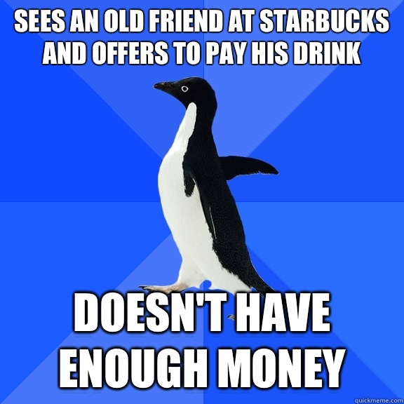 Sees an old friend at Starbucks and offers to pay his drink Doesn't have enough money  Socially Awkward Penguin