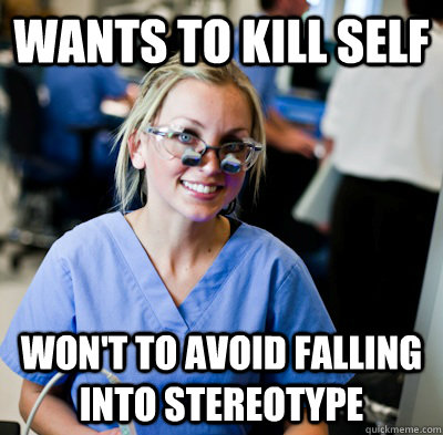 Wants to kill self won't to avoid falling into stereotype   overworked dental student