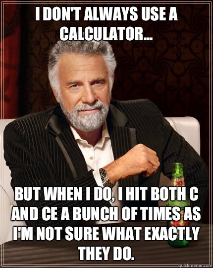 I don't always use a Calculator... But when I do, I hit both c and ce a bunch of times as I'm not sure what exactly they do.  - I don't always use a Calculator... But when I do, I hit both c and ce a bunch of times as I'm not sure what exactly they do.   Dos Equis man