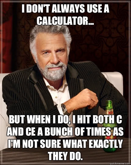 I don't always use a Calculator... But when I do, I hit both c and ce a bunch of times as I'm not sure what exactly they do.   Dos Equis man