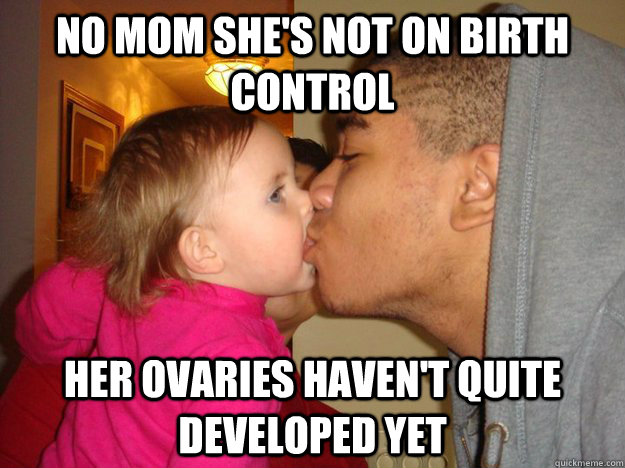 No mom she's not on birth control Her ovaries haven't quite developed yet  instant birth control