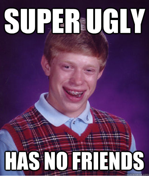 super ugly has no friends  Bad Luck Brian