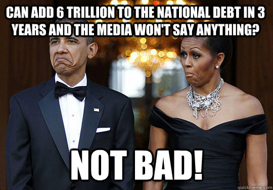 Can add 6 Trillion to the national debt in 3 years and the media won't say anything?  Not Bad!  - Can add 6 Trillion to the national debt in 3 years and the media won't say anything?  Not Bad!   Obama Not Bad