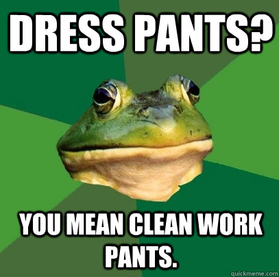 Dress pants? You mean clean work pants.  Foul Bachelor Frog