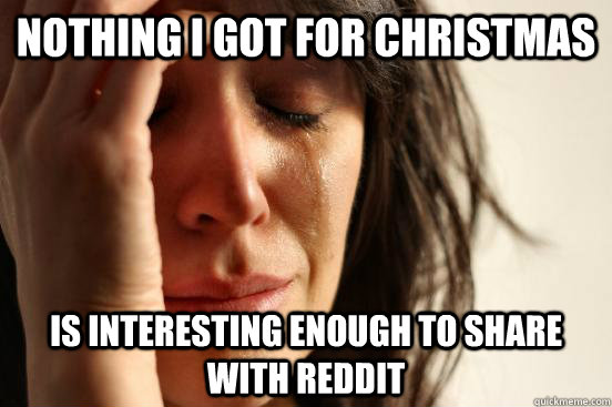 Nothing I got for Christmas  is interesting enough to share with reddit  First World Problems