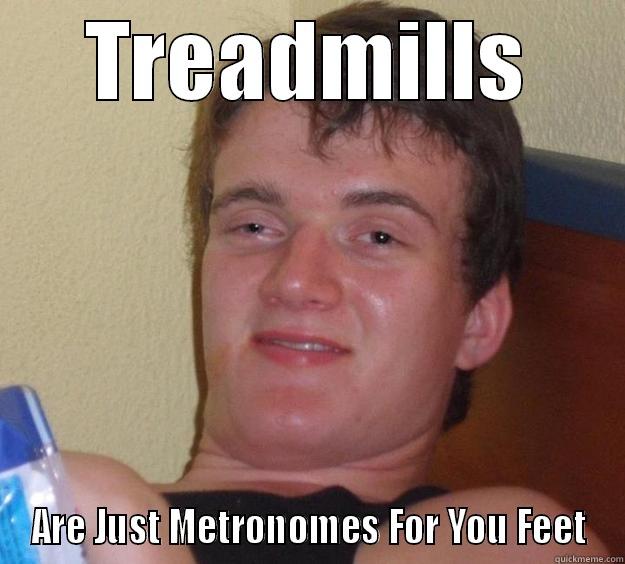 TREADMILLS ARE JUST METRONOMES FOR YOU FEET 10 Guy