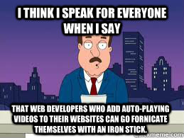 I think I speak for everyone when I say that web developers who add auto-playing videos to their websites can go fornicate themselves with an iron stick. - I think I speak for everyone when I say that web developers who add auto-playing videos to their websites can go fornicate themselves with an iron stick.  Misc