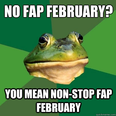 No fap february?
 You mean non-stop fap february  Foul Bachelor Frog