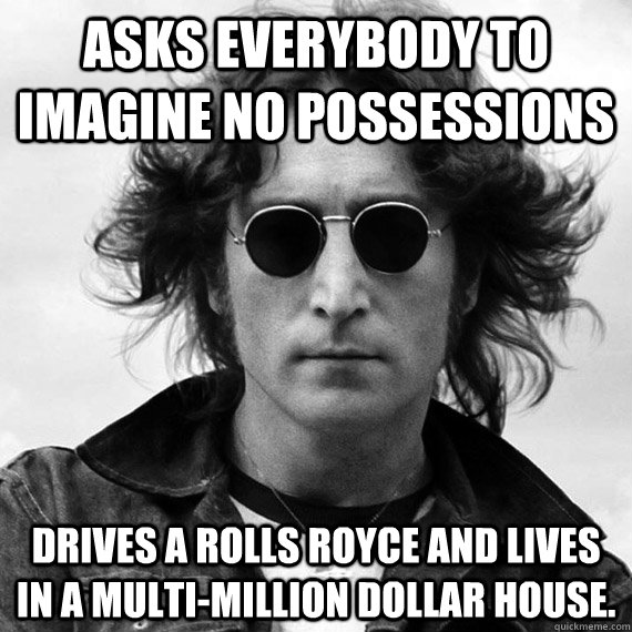 Asks everybody to imagine no possessions Drives a Rolls Royce and lives in a multi-million dollar house. - Asks everybody to imagine no possessions Drives a Rolls Royce and lives in a multi-million dollar house.  Misc