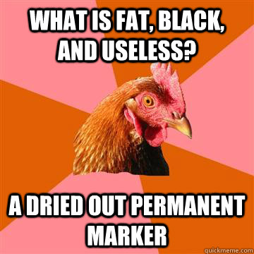 what is fat, black, and useless? a dried out permanent marker  Anti-Joke Chicken