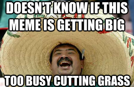 Doesn't know if this meme is getting big Too busy cutting grass  Merry mexican