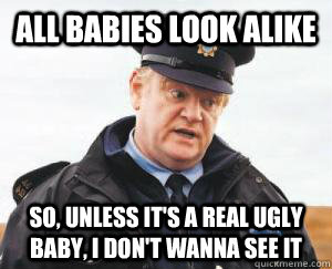All babies look alike So, unless it's a real ugly baby, I don't wanna see it - All babies look alike So, unless it's a real ugly baby, I don't wanna see it  Misc
