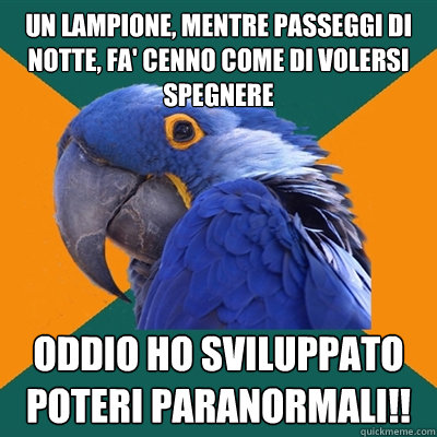 Un lampione, mentre passeggi di notte, fa' cenno come di volersi spegnere oddio ho sviluppato poteri paranormali!!  Paranoid Parrot