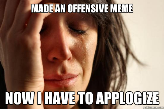 made an offensive meme now I have to applogize  First World Problems
