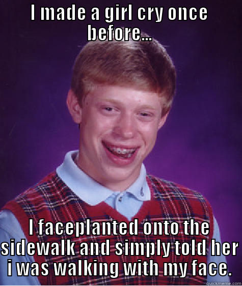 I MADE A GIRL CRY ONCE BEFORE... I FACEPLANTED ONTO THE SIDEWALK AND SIMPLY TOLD HER I WAS WALKING WITH MY FACE. Bad Luck Brian