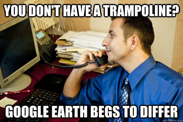 You don't have a trampoline? Google Earth begs to differ  Sarcastic Insurance Agent