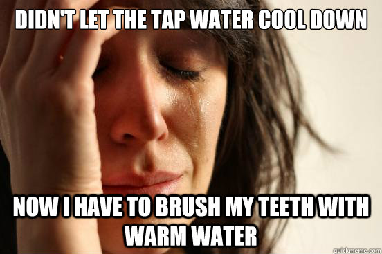 didn't let the tap water cool down now i have to brush my teeth with warm water  First World Problems