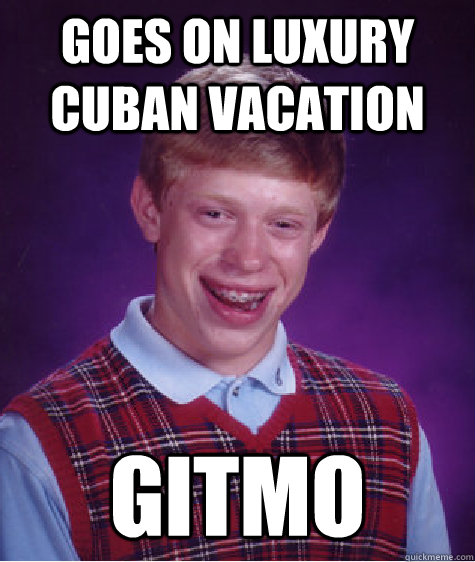 goes on luxury cuban vacation gitmo  Bad Luck Brian