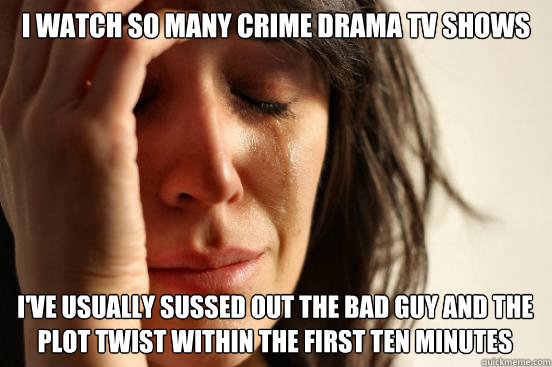 I watch so many crime drama tv shows I've usually sussed out the bad guy and the plot twist within the first ten minutes  First World Problems