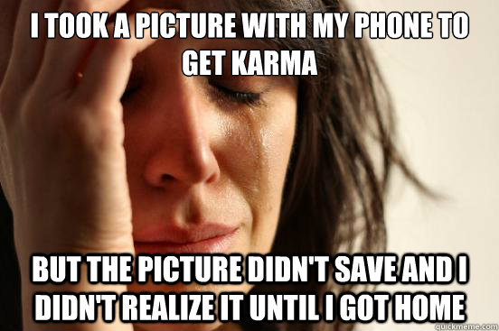 I took a picture with my phone to get karma but the picture didn't save and I didn't realize it until I got home - I took a picture with my phone to get karma but the picture didn't save and I didn't realize it until I got home  First World Problems