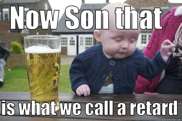 NOW SON THAT   IS WHAT WE CALL A RETARD drunk baby