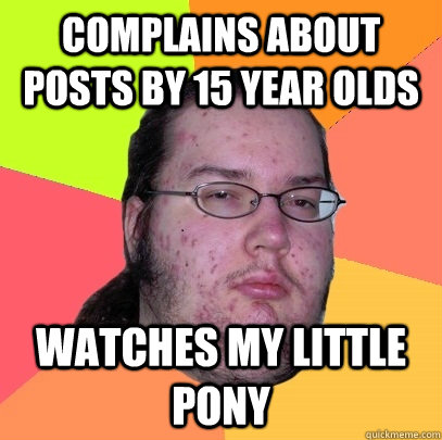 Complains about posts by 15 year olds watches my little pony - Complains about posts by 15 year olds watches my little pony  Butthurt Dweller