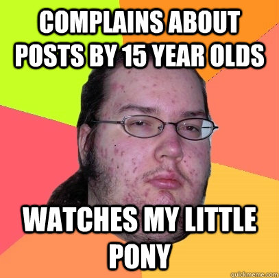 Complains about posts by 15 year olds watches my little pony  Butthurt Dweller